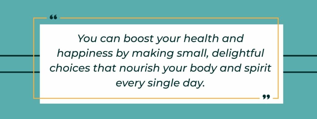 A quote that says, "You can boost your health and happiness by making small, delightful choices that nourish your body and spirit every single day."